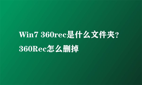 Win7 360rec是什么文件夹？360Rec怎么删掉