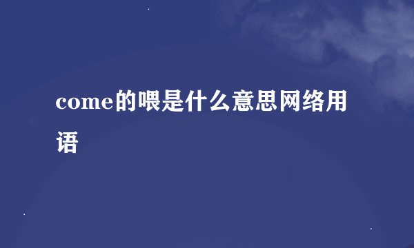 come的喂是什么意思网络用语