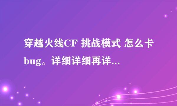 穿越火线CF 挑战模式 怎么卡bug。详细详细再详细，方向键说清楚