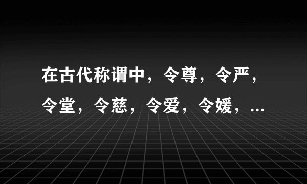在古代称谓中，令尊，令严，令堂，令慈，令爱，令媛，各指什么？