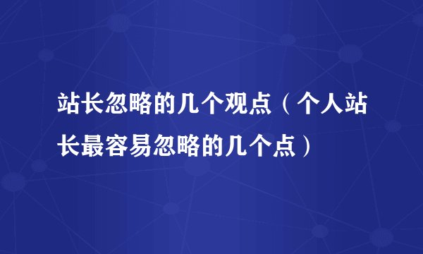 站长忽略的几个观点(个人站长最容易忽略的几个点)