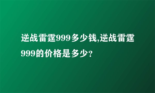 逆战雷霆999多少钱,逆战雷霆999的价格是多少？