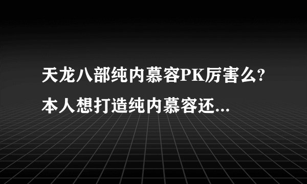天龙八部纯内慕容PK厉害么? 本人想打造纯内慕容还有慕容天如何加点，求教