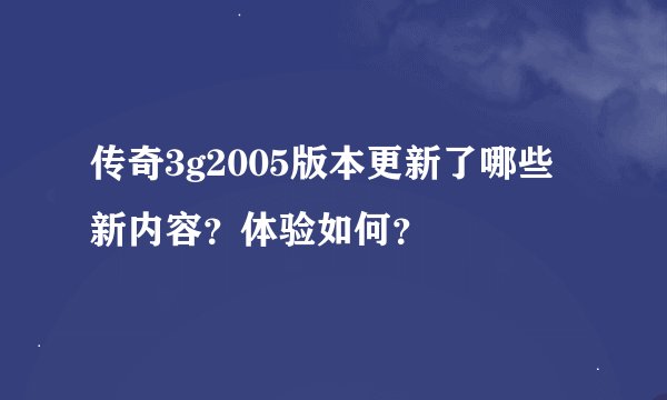 传奇3g2005版本更新了哪些新内容？体验如何？