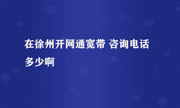 在徐州开网通宽带 咨询电话多少啊