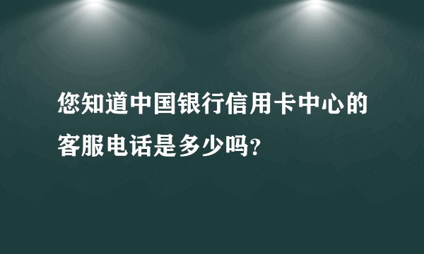 您知道中国银行信用卡中心的客服电话是多少吗？