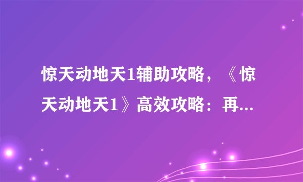 惊天动地天1辅助攻略，《惊天动地天1》高效攻略：再也不用担心游戏难度！