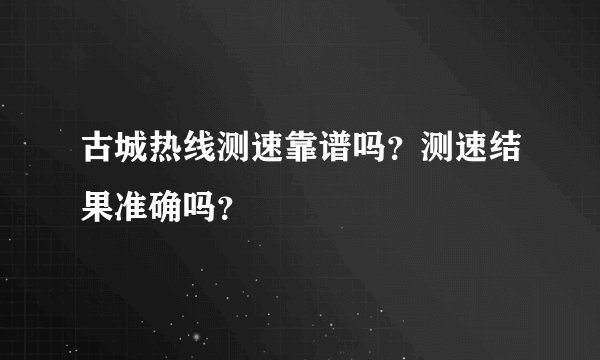 古城热线测速靠谱吗？测速结果准确吗？