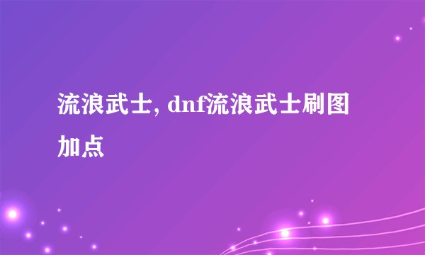 流浪武士, dnf流浪武士刷图加点
