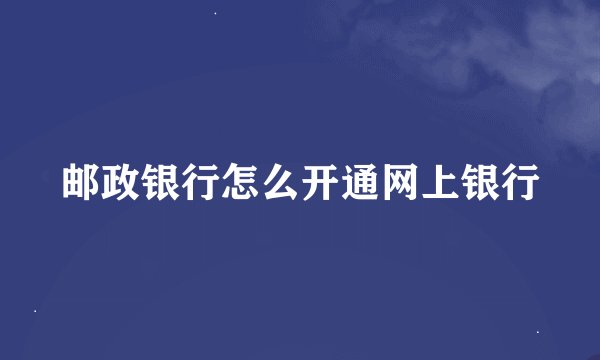 邮政银行怎么开通网上银行