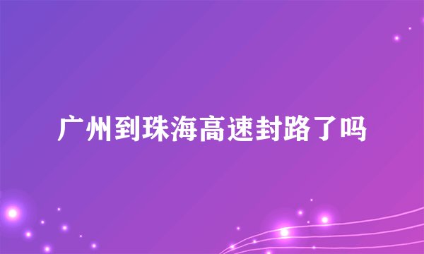广州到珠海高速封路了吗