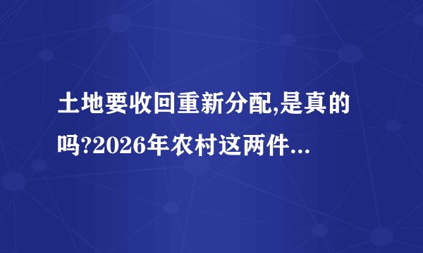 土地要收回重新分配,是真的吗?2026年农村这两件大事要知道!