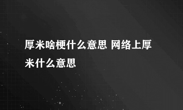厚米啥梗什么意思 网络上厚米什么意思