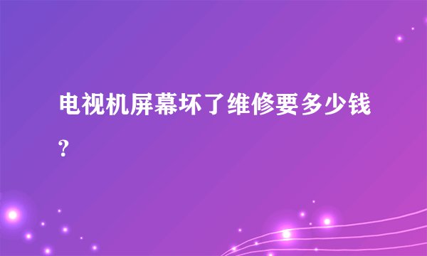 电视机屏幕坏了维修要多少钱？