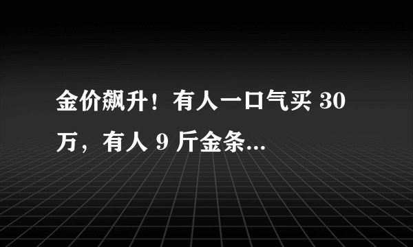 金价飙升！有人一口气买 30 万，有人 9 斤金条坚决不卖