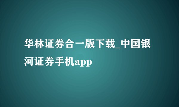 华林证券合一版下载_中国银河证券手机app