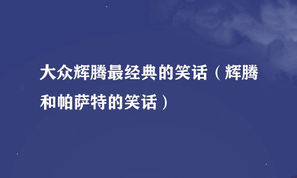 大众辉腾最经典的笑话（辉腾和帕萨特的笑话）