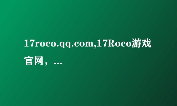 17roco.qq.com,17Roco游戏官网，精彩纷呈！