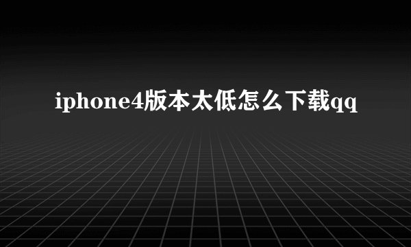iphone4版本太低怎么下载qq