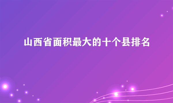 山西省面积最大的十个县排名