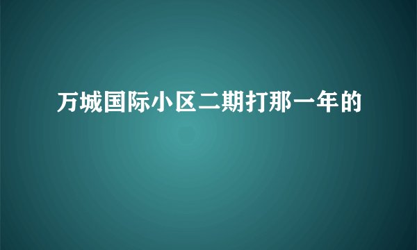 万城国际小区二期打那一年的
