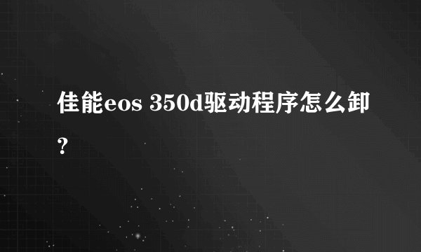 佳能eos 350d驱动程序怎么卸？