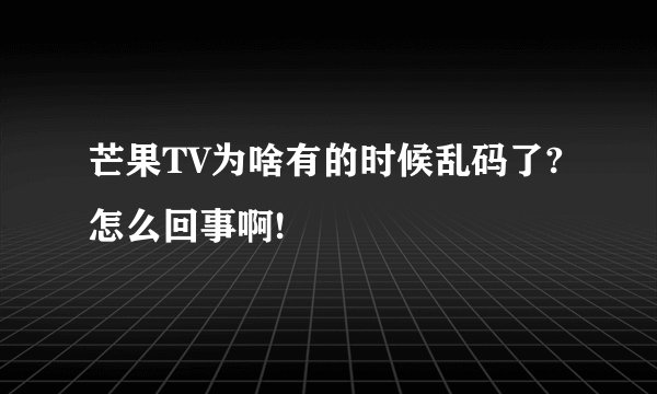 芒果TV为啥有的时候乱码了?怎么回事啊!