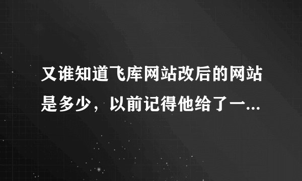 又谁知道飞库网站改后的网站是多少，以前记得他给了一个网站，现在找不到了