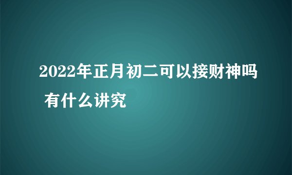2022年正月初二可以接财神吗 有什么讲究