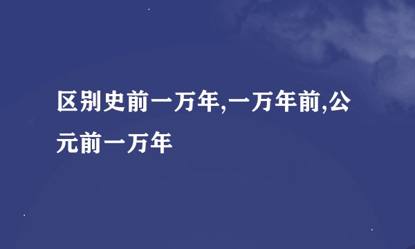 区别史前一万年,一万年前,公元前一万年
