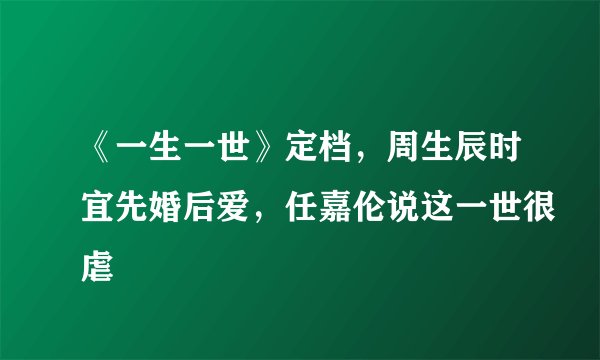 《一生一世》定档，周生辰时宜先婚后爱，任嘉伦说这一世很虐