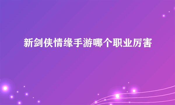 新剑侠情缘手游哪个职业厉害