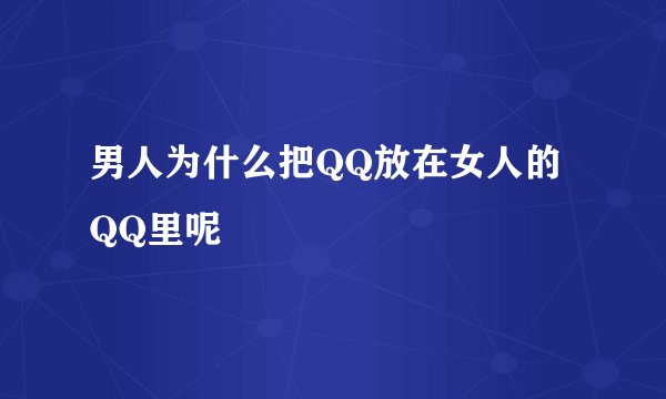 男人为什么把QQ放在女人的QQ里呢