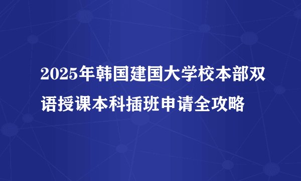 2025年韩国建国大学校本部双语授课本科插班申请全攻略