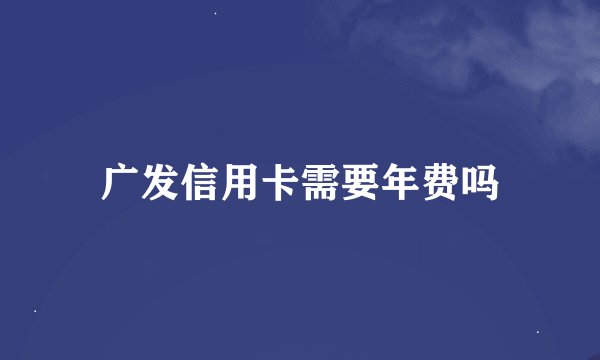 广发信用卡需要年费吗