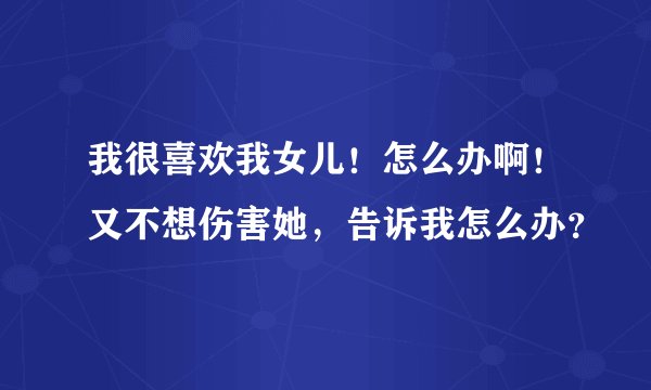 我很喜欢我女儿！怎么办啊！又不想伤害她，告诉我怎么办？