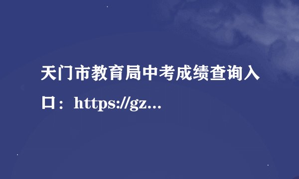 天门市教育局中考成绩查询入口：https://gzjd.hubzs.com.cn/