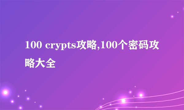 100 crypts攻略,100个密码攻略大全