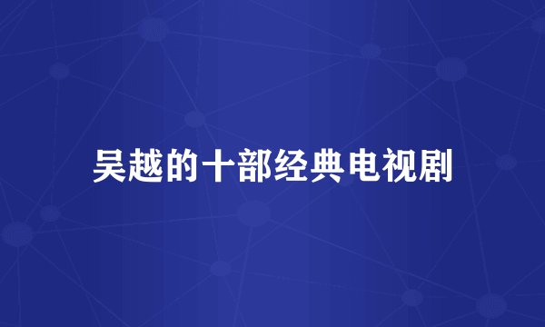 吴越的十部经典电视剧