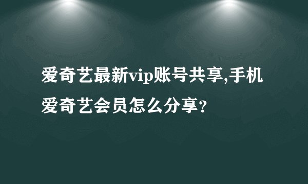 爱奇艺最新vip账号共享,手机爱奇艺会员怎么分享?