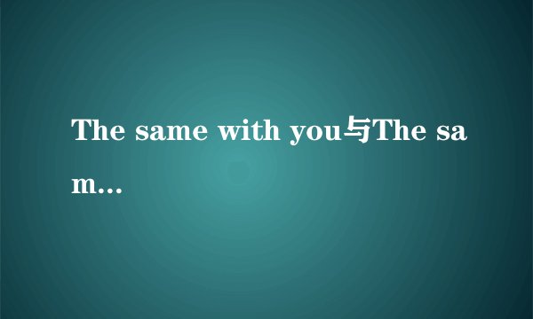 The same with you与The same to you有什么区别