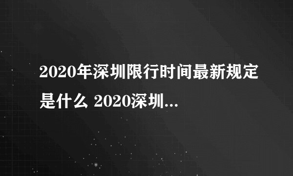 2020年深圳限行时间最新规定是什么 2020深圳限行时间表