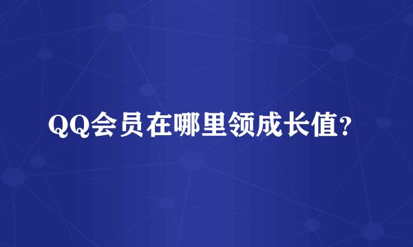 QQ会员在哪里领成长值？