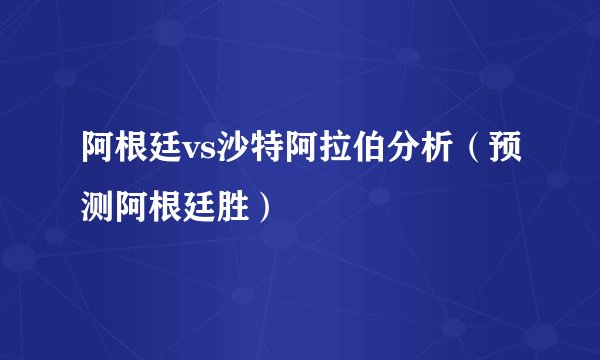 阿根廷vs沙特阿拉伯分析(预测阿根廷胜)