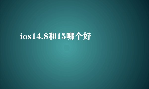 ios14.8和15哪个好