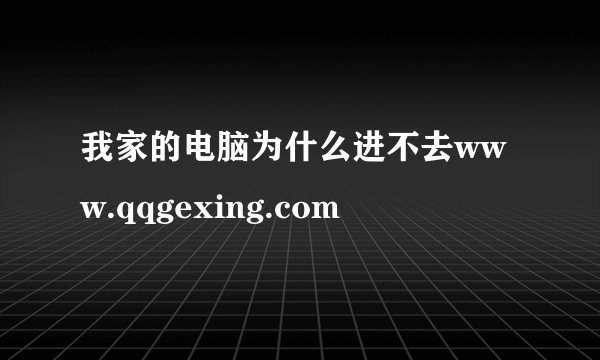 我家的电脑为什么进不去www.qqgexing.com