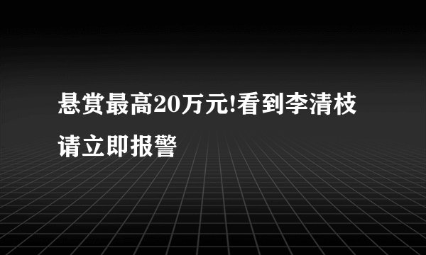 悬赏最高20万元!看到李清枝请立即报警