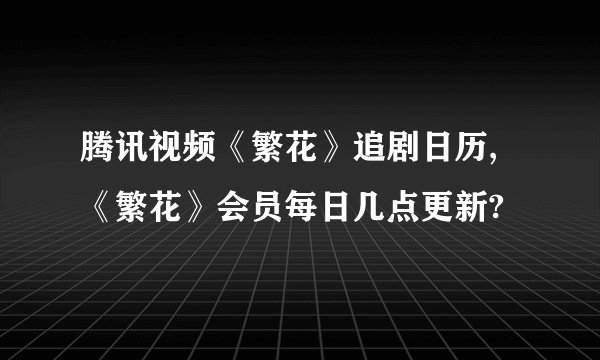 腾讯视频《繁花》追剧日历,《繁花》会员每日几点更新?