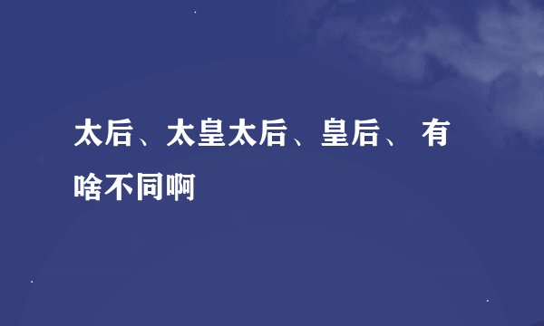 太后、太皇太后、皇后、 有啥不同啊