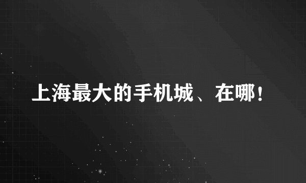 上海最大的手机城、在哪！